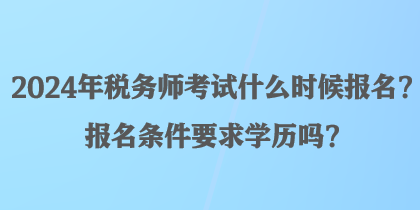 2024年稅務師考試什么時候報名？報名條件要求學歷嗎？