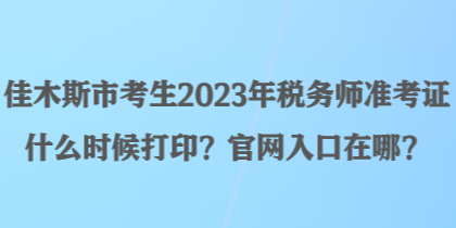 佳木斯市考生2023年稅務(wù)師準考證什么時候打??？官網(wǎng)入口在哪？