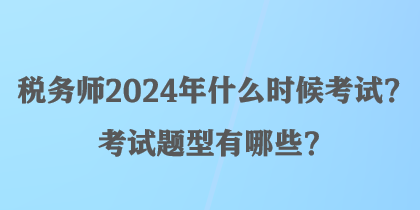 稅務師2024年什么時候考試？考試題型有哪些？