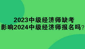 2023年中級(jí)經(jīng)濟(jì)師缺考 影響2024年中級(jí)經(jīng)濟(jì)師報(bào)名嗎？