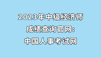 2023年中級(jí)經(jīng)濟(jì)師成績(jī)查詢(xún)官網(wǎng)_中國(guó)人事考試網(wǎng)