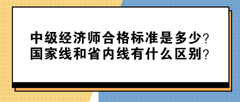 中級經(jīng)濟(jì)師合格標(biāo)準(zhǔn)是多少？國家線和省內(nèi)線有什么區(qū)別？