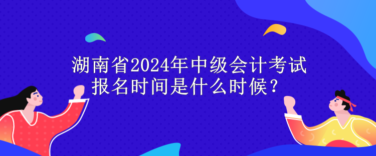 湖南省2024年中級(jí)會(huì)計(jì)考試報(bào)名時(shí)間是什么時(shí)候？