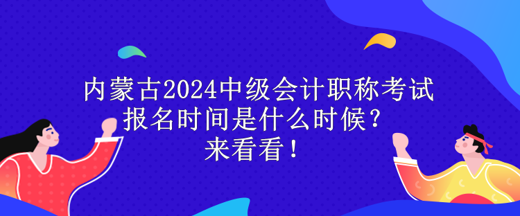 內(nèi)蒙古2024中級(jí)會(huì)計(jì)職稱考試報(bào)名時(shí)間是什么時(shí)候？來看看！