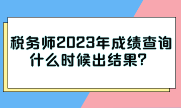 稅務(wù)師2023年成績查詢什么時候出結(jié)果？