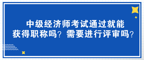 中級經(jīng)濟(jì)師考試通過就能獲得職稱嗎？需要進(jìn)行評審嗎？