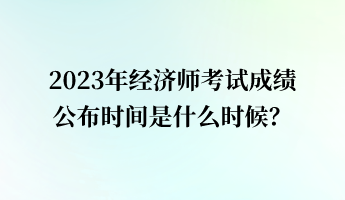 2023年經(jīng)濟(jì)師考試成績公布時(shí)間是什么時(shí)候？