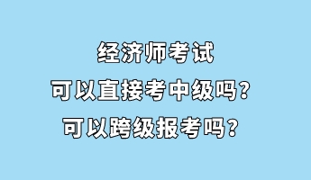 經(jīng)濟(jì)師考試可以直接考中級(jí)嗎？可以跨級(jí)報(bào)考嗎？