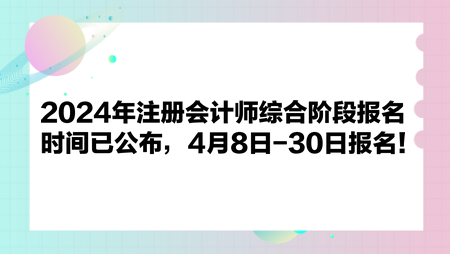 2024年注冊會計師綜合階段報名時間已公布，4月8日-30日報名！