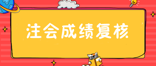 注會成績復(fù)核入口28日開通 抓緊申請！或可博一搏！