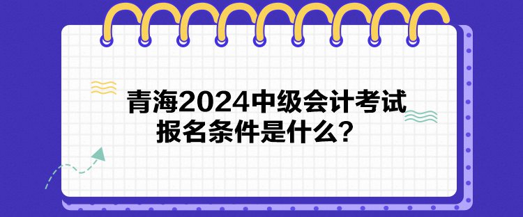 青海2024中級會計考試報名條件是什么？