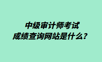 中級審計師考試成績查詢網(wǎng)站是什么？