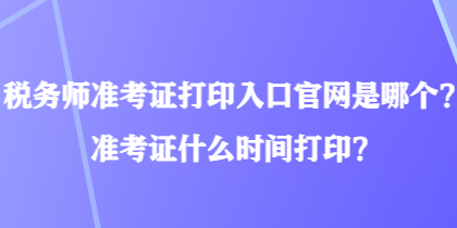 稅務師準考證打印入口官網(wǎng)是哪個？準考證什么時間打??？