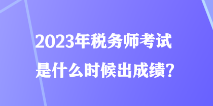 2023年稅務(wù)師考試是什么時(shí)候出成績(jī)？