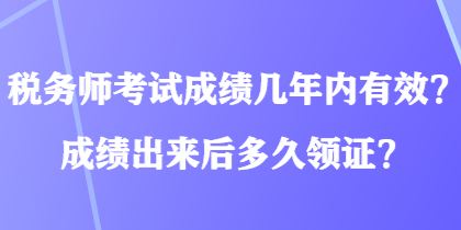 稅務(wù)師考試成績(jī)幾年內(nèi)有效？成績(jī)出來(lái)后多久領(lǐng)證？