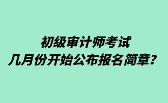 初級審計師考試幾月份開始公布報名簡章？