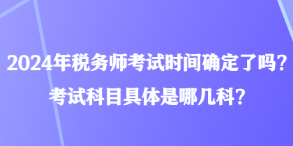 2024年稅務(wù)師考試時(shí)間確定了嗎？考試科目具體是哪幾科？