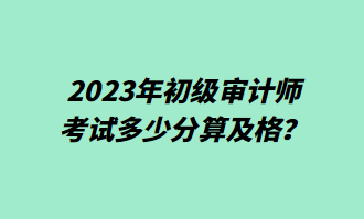 2023年初級(jí)審計(jì)師考試多少分算及格？