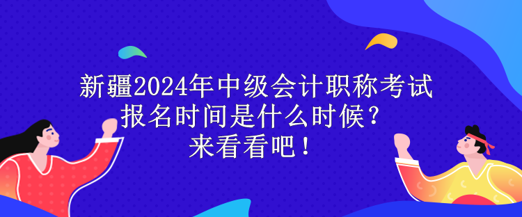 新疆2024年中級(jí)會(huì)計(jì)職稱考試報(bào)名時(shí)間是什么時(shí)候？來看看吧！