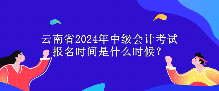 云南省2024年中級(jí)會(huì)計(jì)考試報(bào)名時(shí)間是什么時(shí)候？