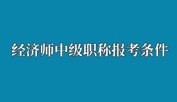 經(jīng)濟(jì)師中級(jí)職稱報(bào)考條件