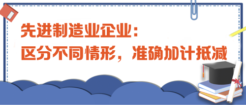 先進(jìn)制造業(yè)企業(yè)：區(qū)分不同情形，準(zhǔn)確加計(jì)抵減