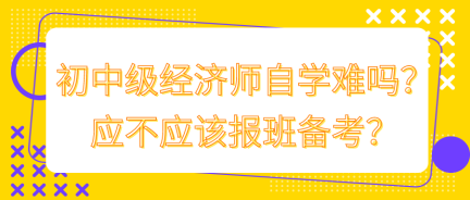 初中級(jí)經(jīng)濟(jì)師自學(xué)難嗎？應(yīng)不應(yīng)該報(bào)班備考？