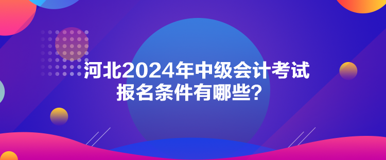 河北2024年中級(jí)會(huì)計(jì)考試報(bào)名條件有哪些？