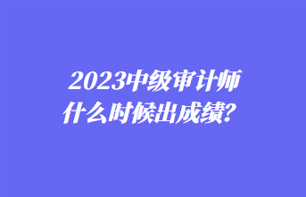 2023中級(jí)審計(jì)師什么時(shí)候出成績(jī)？