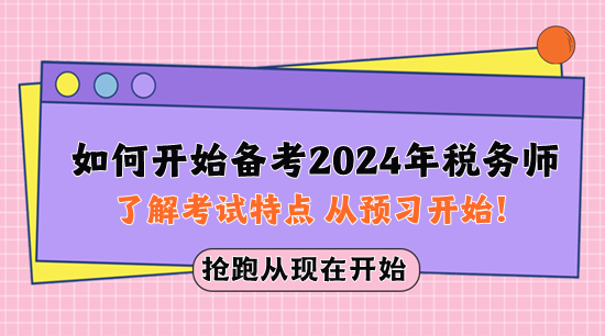 如何開始備考2024年稅務(wù)師？先了解考試特點(diǎn) 從預(yù)習(xí)開始！