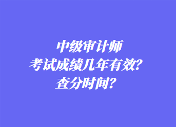 中級審計(jì)師考試成績幾年有效？查分時(shí)間？