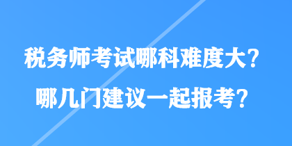 稅務(wù)師考試哪科難度大？哪幾門建議一起報考？