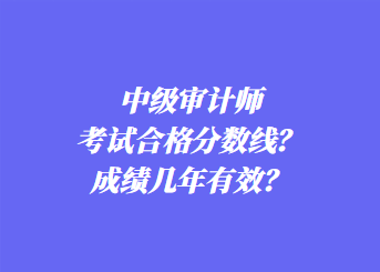 中級(jí)審計(jì)師考試合格分?jǐn)?shù)線？成績(jī)幾年有效？