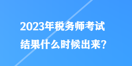 2023年稅務(wù)師考試結(jié)果什么時候出來？