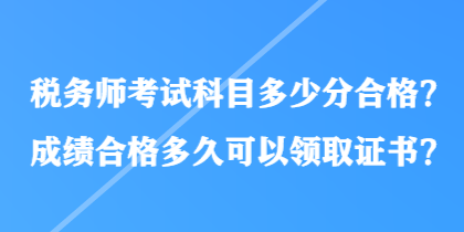 稅務(wù)師考試科目多少分合格？成績(jī)合格多久可以領(lǐng)取證書？