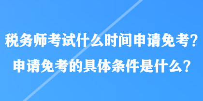 稅務(wù)師考試什么時(shí)間申請(qǐng)免考？申請(qǐng)免考的具體條件是什么？