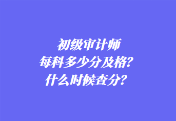 初級審計師每科多少分及格？什么時候查分？