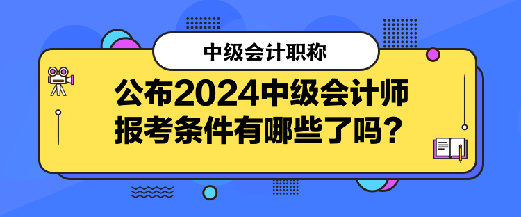 公布2024中級會計師報考條件有哪些了嗎？