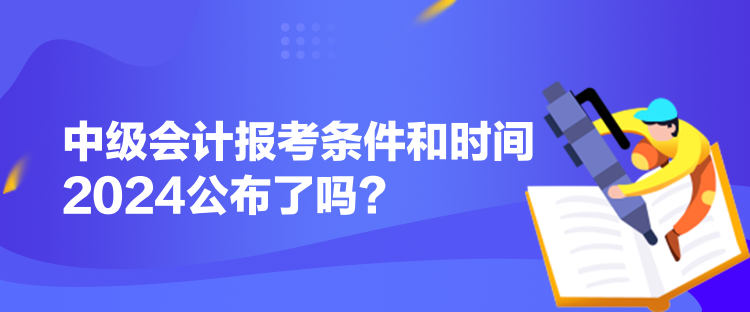 中級(jí)會(huì)計(jì)報(bào)考條件和時(shí)間2024公布了嗎？