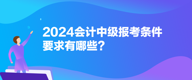 2024會計中級報考條件要求有哪些？