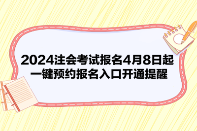 2024注會(huì)考試報(bào)名4月8日起 一鍵預(yù)約報(bào)名入口開通提醒