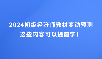 2024初級(jí)經(jīng)濟(jì)師教材變動(dòng)預(yù)測(cè) 這些內(nèi)容可以提前學(xué)！