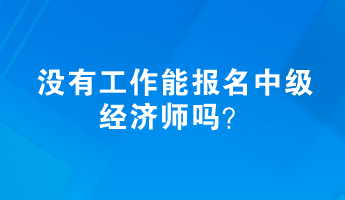 沒有工作能報(bào)名中級經(jīng)濟(jì)師嗎？