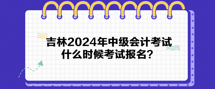 吉林2024年中級會計考試什么時候考試報名？