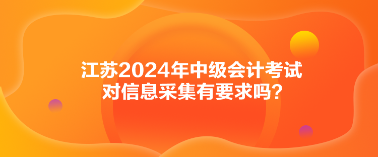 江蘇2024年中級會計考試對信息采集有要求嗎？