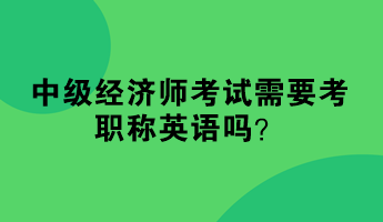 中級經(jīng)濟師考試需要考職稱英語嗎？