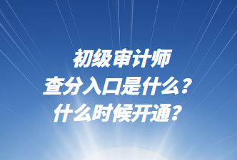 初級(jí)審計(jì)師查分入口是什么？什么時(shí)候開(kāi)通？