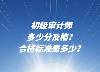 初級審計師多少分及格？合格標(biāo)準(zhǔn)是多少？