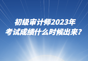 初級審計師2023年考試成績什么時候出來？