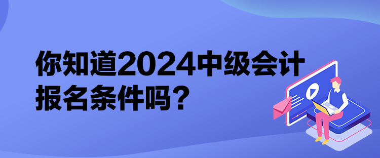 你知道2024中級(jí)會(huì)計(jì)報(bào)名條件嗎？